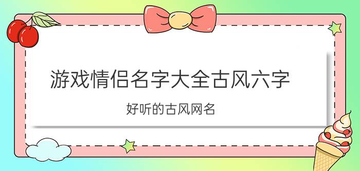 游戏情侣名字大全古风六字 好听的古风网名